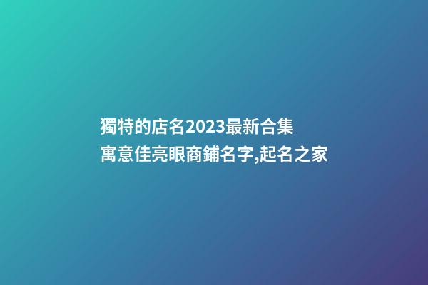 獨特的店名2023最新合集 寓意佳亮眼商鋪名字,起名之家-第1張-店鋪起名-玄機派